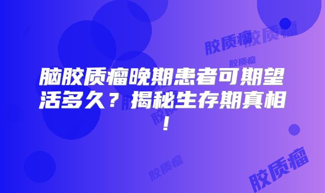 脑胶质瘤晚期患者可期望活多久？揭秘生存期真相！