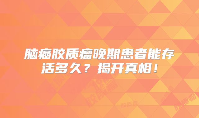 脑癌胶质瘤晚期患者能存活多久？揭开真相！