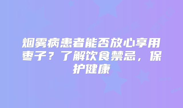 烟雾病患者能否放心享用枣子？了解饮食禁忌，保护健康