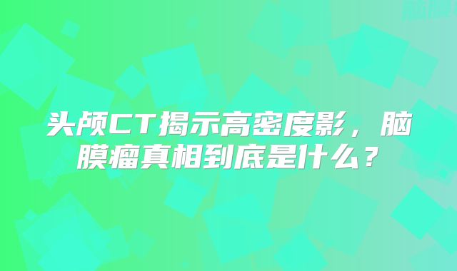 头颅CT揭示高密度影，脑膜瘤真相到底是什么？