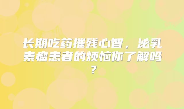 长期吃药摧残心智，泌乳素瘤患者的烦恼你了解吗？