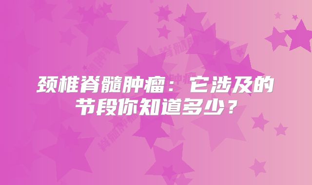 颈椎脊髓肿瘤：它涉及的节段你知道多少？