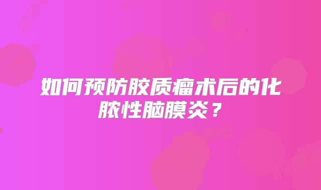 如何预防胶质瘤术后的化脓性脑膜炎？