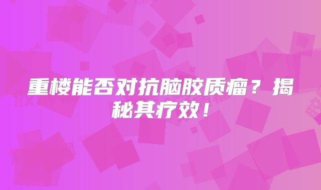 重楼能否对抗脑胶质瘤？揭秘其疗效！