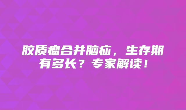 胶质瘤合并脑疝，生存期有多长？专家解读！