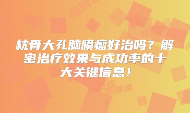 枕骨大孔脑膜瘤好治吗？解密治疗效果与成功率的十大关键信息！