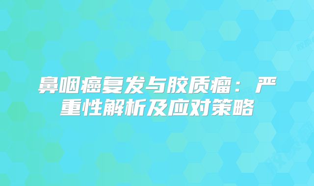 鼻咽癌复发与胶质瘤：严重性解析及应对策略