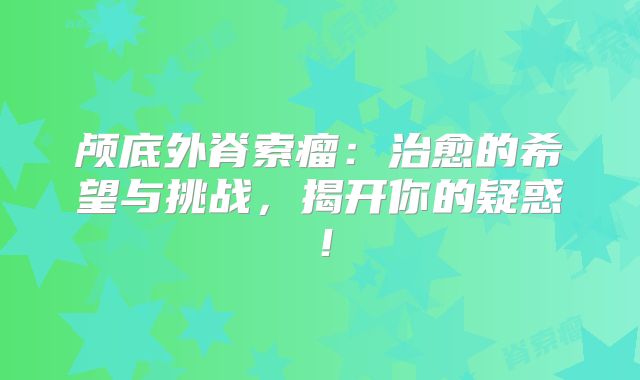 颅底外脊索瘤：治愈的希望与挑战，揭开你的疑惑！