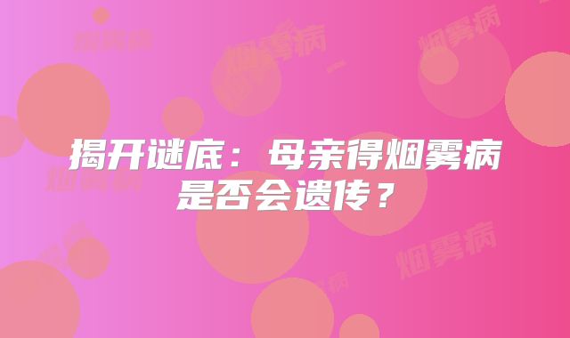 揭开谜底：母亲得烟雾病是否会遗传？