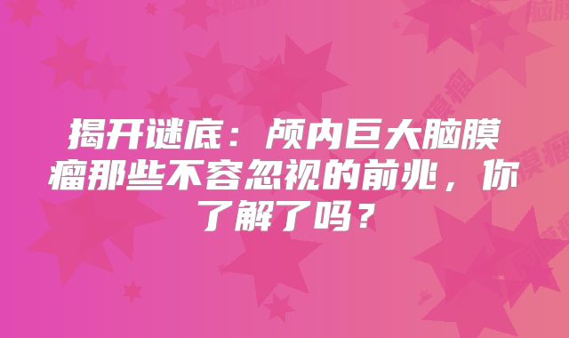 揭开谜底：颅内巨大脑膜瘤那些不容忽视的前兆，你了解了吗？