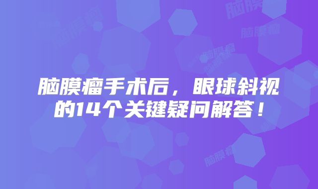 脑膜瘤手术后，眼球斜视的14个关键疑问解答！