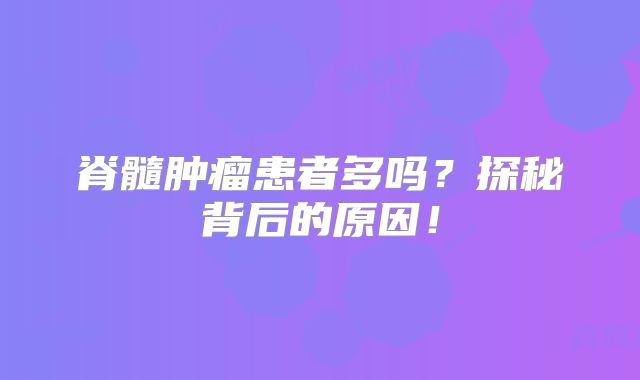 脊髓肿瘤患者多吗？探秘背后的原因！