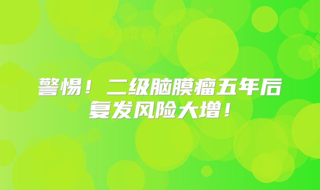 警惕！二级脑膜瘤五年后复发风险大增！