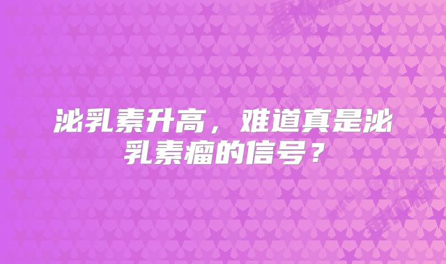 泌乳素升高，难道真是泌乳素瘤的信号？