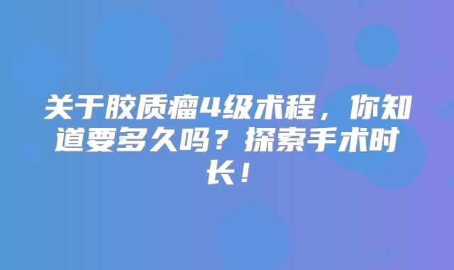 关于胶质瘤4级术程，你知道要多久吗？探索手术时长！