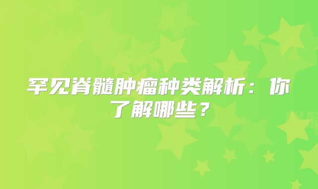罕见脊髓肿瘤种类解析：你了解哪些？