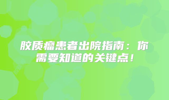 胶质瘤患者出院指南：你需要知道的关键点！