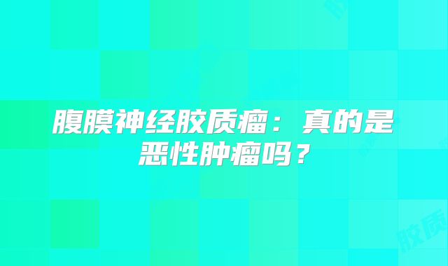 腹膜神经胶质瘤：真的是恶性肿瘤吗？