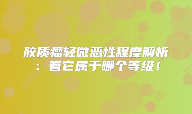 胶质瘤轻微恶性程度解析：看它属于哪个等级！