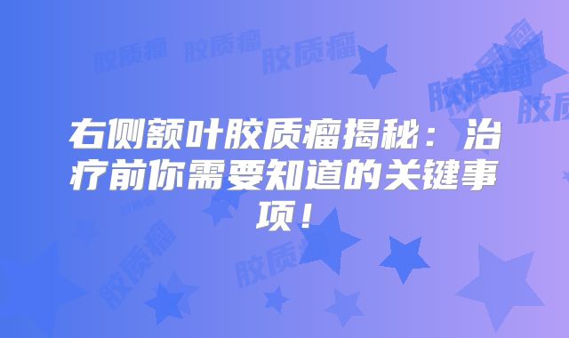 右侧额叶胶质瘤揭秘：治疗前你需要知道的关键事项！