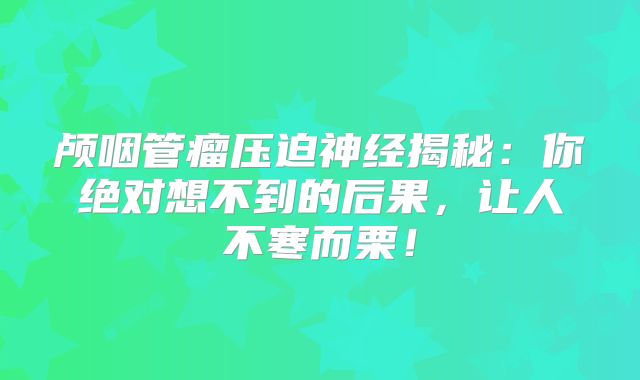 颅咽管瘤压迫神经揭秘：你绝对想不到的后果，让人不寒而栗！