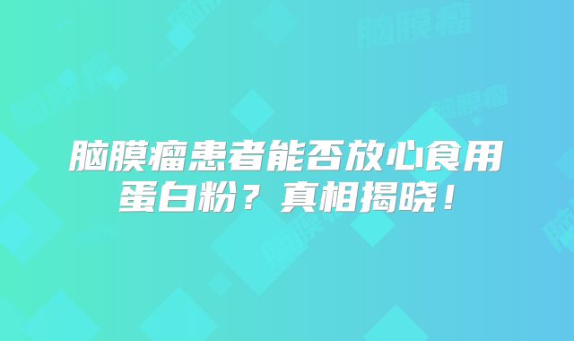 脑膜瘤患者能否放心食用蛋白粉？真相揭晓！