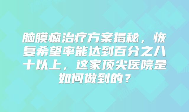 脑膜瘤治疗方案揭秘，恢复希望率能达到百分之八十以上，这家顶尖医院是如何做到的？