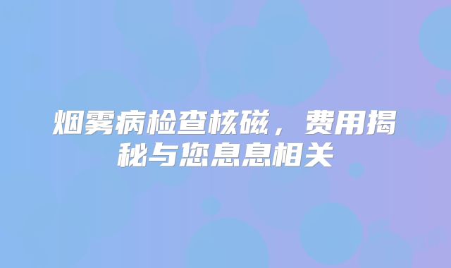 烟雾病检查核磁，费用揭秘与您息息相关