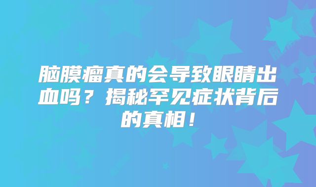 脑膜瘤真的会导致眼睛出血吗？揭秘罕见症状背后的真相！
