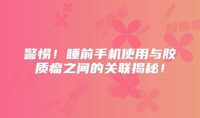 警惕！睡前手机使用与胶质瘤之间的关联揭秘！