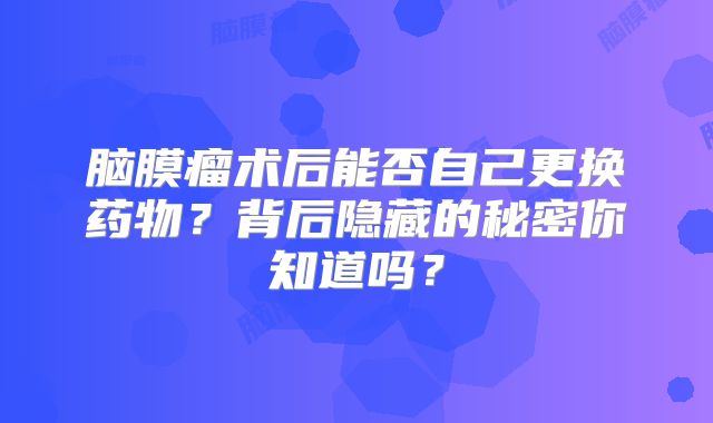 脑膜瘤术后能否自己更换药物？背后隐藏的秘密你知道吗？