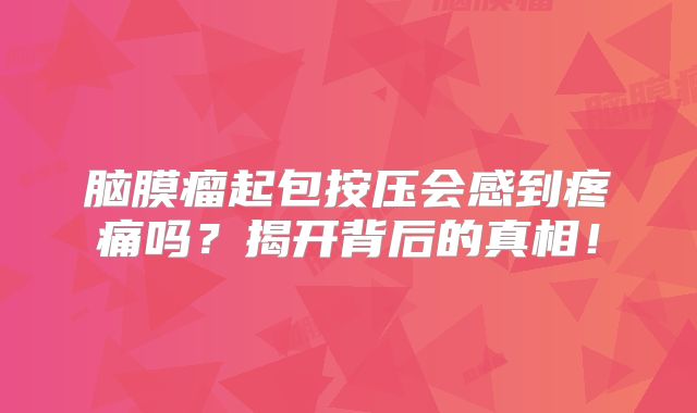 脑膜瘤起包按压会感到疼痛吗？揭开背后的真相！