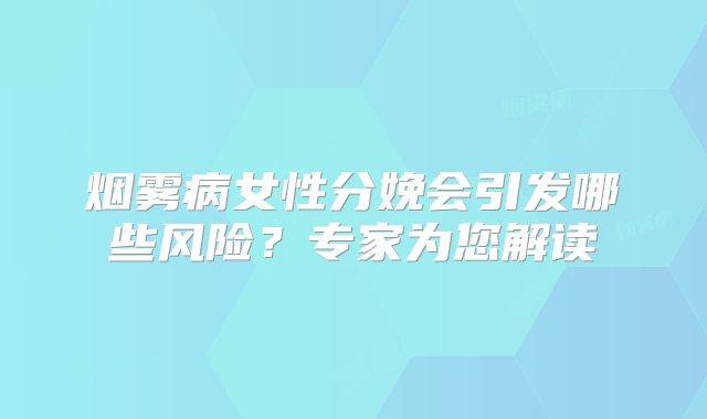 烟雾病女性分娩会引发哪些风险？专家为您解读
