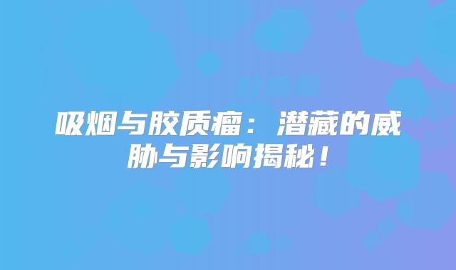 吸烟与胶质瘤：潜藏的威胁与影响揭秘！
