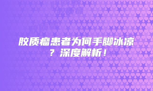 胶质瘤患者为何手脚冰凉？深度解析！