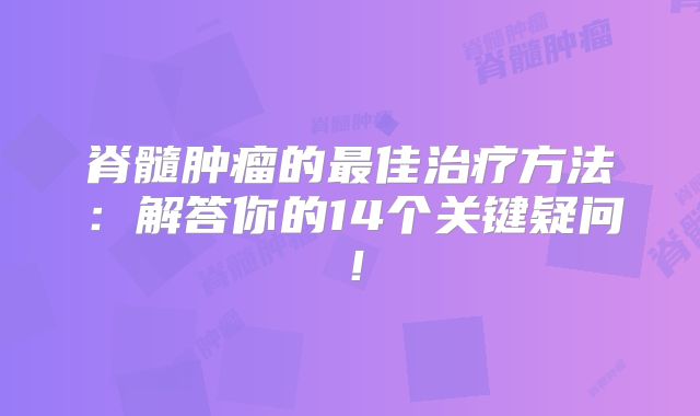 脊髓肿瘤的最佳治疗方法：解答你的14个关键疑问！