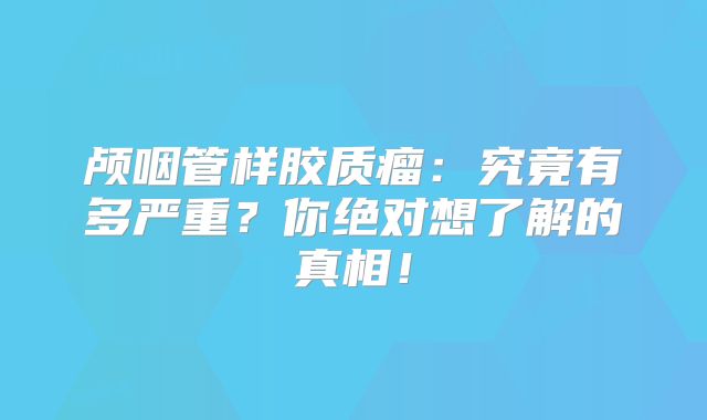 颅咽管样胶质瘤：究竟有多严重？你绝对想了解的真相！