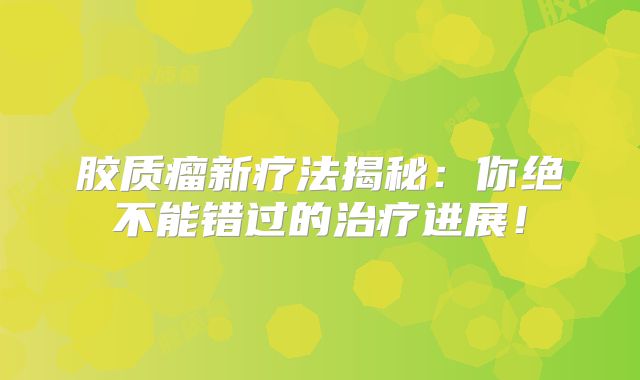 胶质瘤新疗法揭秘：你绝不能错过的治疗进展！