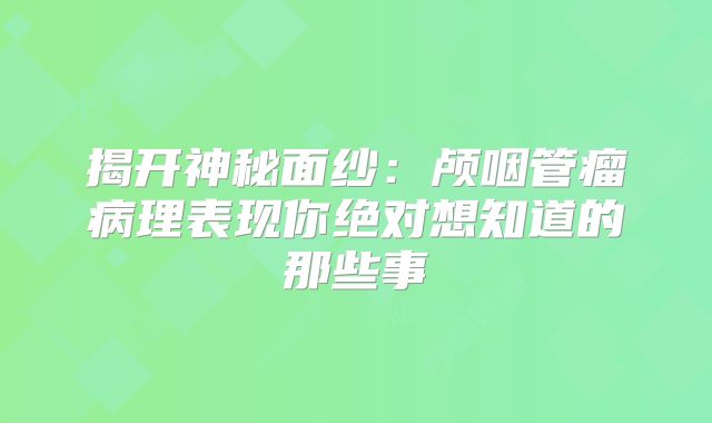 揭开神秘面纱：颅咽管瘤病理表现你绝对想知道的那些事