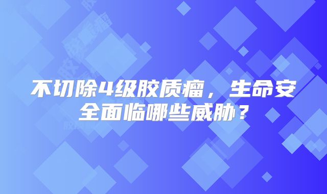 不切除4级胶质瘤，生命安全面临哪些威胁？