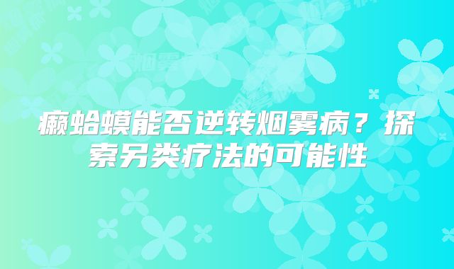 癞蛤蟆能否逆转烟雾病？探索另类疗法的可能性