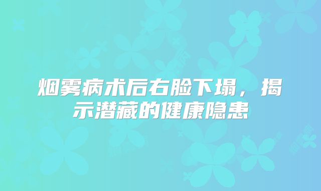 烟雾病术后右脸下塌，揭示潜藏的健康隐患