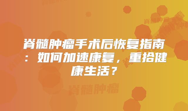 脊髓肿瘤手术后恢复指南：如何加速康复，重拾健康生活？