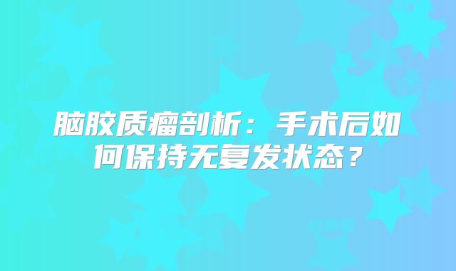 脑胶质瘤剖析：手术后如何保持无复发状态？
