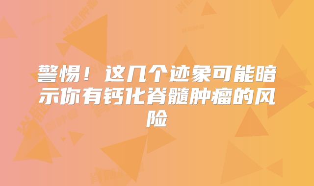 警惕！这几个迹象可能暗示你有钙化脊髓肿瘤的风险