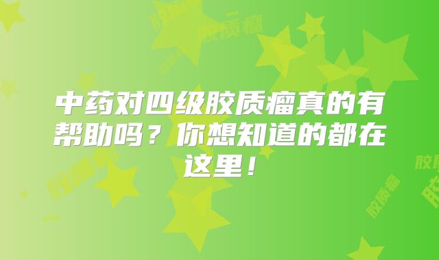 中药对四级胶质瘤真的有帮助吗？你想知道的都在这里！