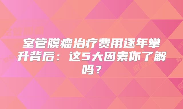 室管膜瘤治疗费用逐年攀升背后：这5大因素你了解吗？
