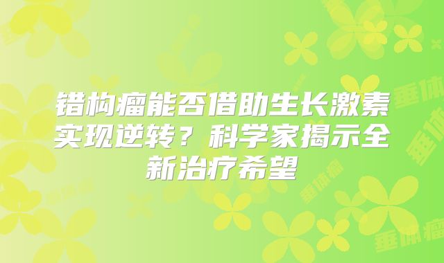 错构瘤能否借助生长激素实现逆转？科学家揭示全新治疗希望