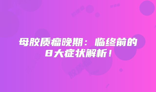 母胶质瘤晚期：临终前的8大症状解析！