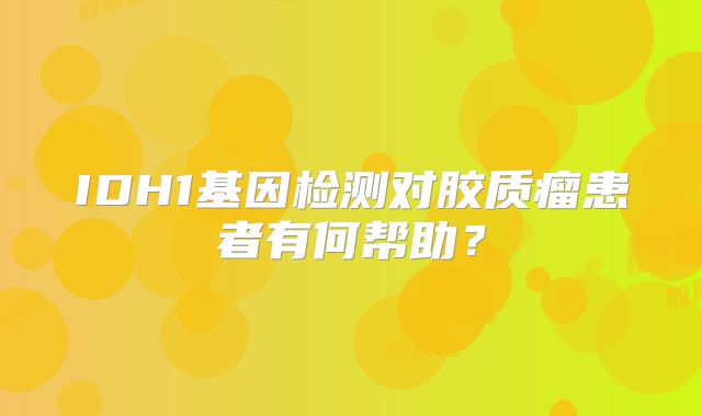 IDH1基因检测对胶质瘤患者有何帮助？